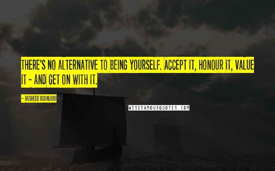 Rasheed Ogunlaru Quotes: There's no alternative to being yourself. Accept it, honour it, value it - and get on with it.