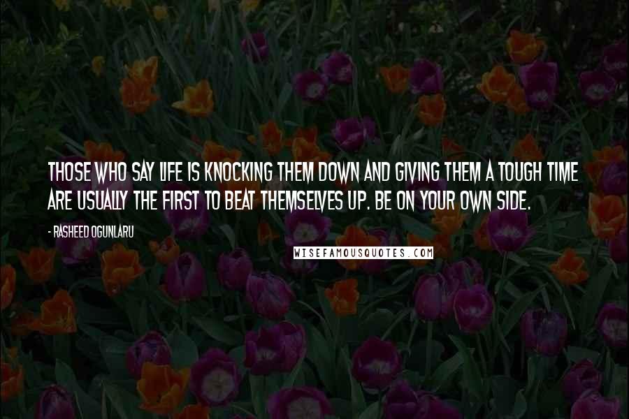 Rasheed Ogunlaru Quotes: Those who say life is knocking them down and giving them a tough time are usually the first to beat themselves up. Be on your own side.