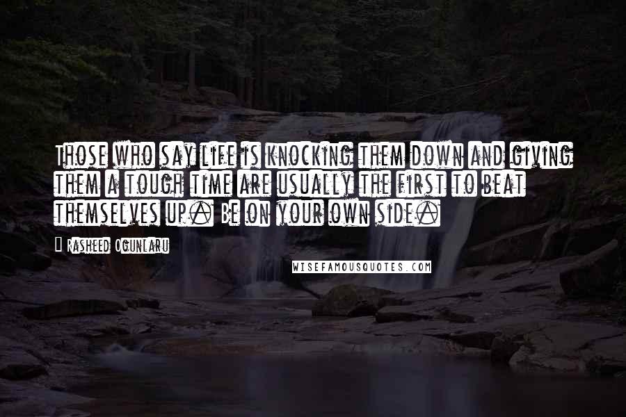 Rasheed Ogunlaru Quotes: Those who say life is knocking them down and giving them a tough time are usually the first to beat themselves up. Be on your own side.