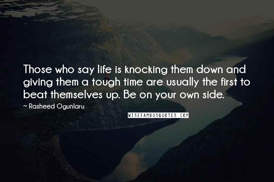 Rasheed Ogunlaru Quotes: Those who say life is knocking them down and giving them a tough time are usually the first to beat themselves up. Be on your own side.
