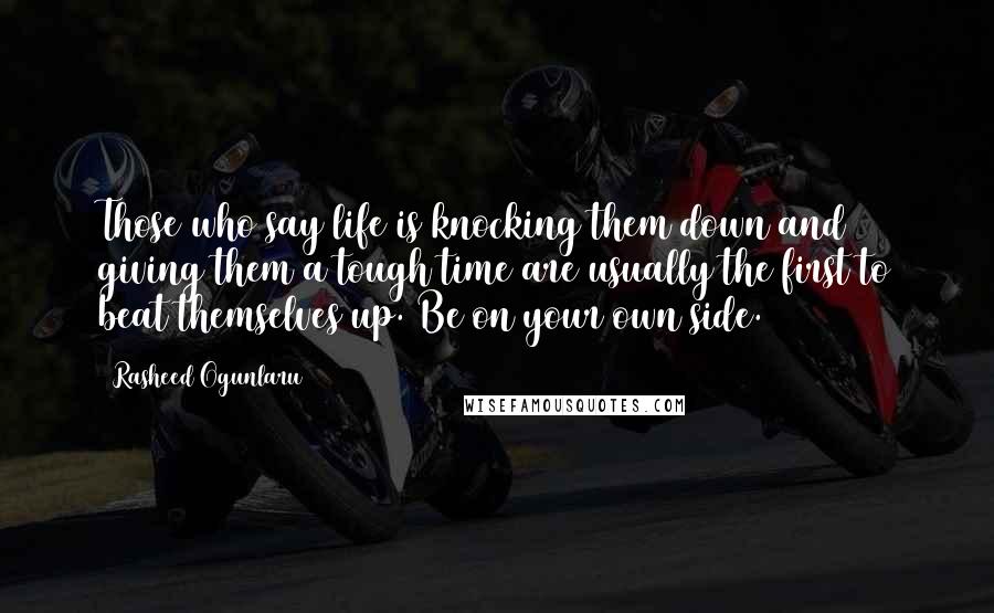 Rasheed Ogunlaru Quotes: Those who say life is knocking them down and giving them a tough time are usually the first to beat themselves up. Be on your own side.