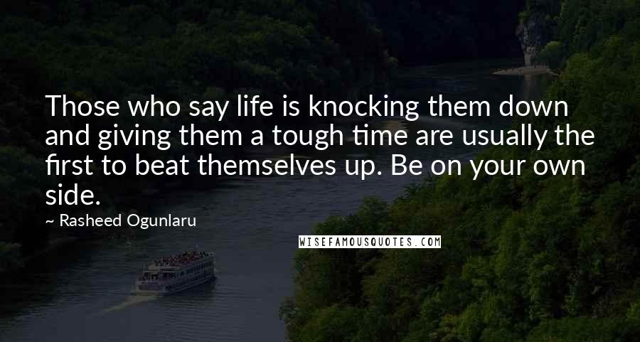 Rasheed Ogunlaru Quotes: Those who say life is knocking them down and giving them a tough time are usually the first to beat themselves up. Be on your own side.