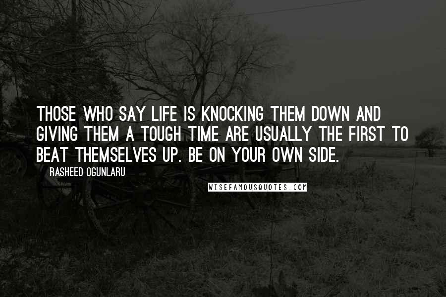 Rasheed Ogunlaru Quotes: Those who say life is knocking them down and giving them a tough time are usually the first to beat themselves up. Be on your own side.