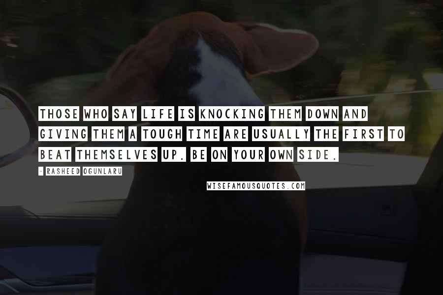 Rasheed Ogunlaru Quotes: Those who say life is knocking them down and giving them a tough time are usually the first to beat themselves up. Be on your own side.