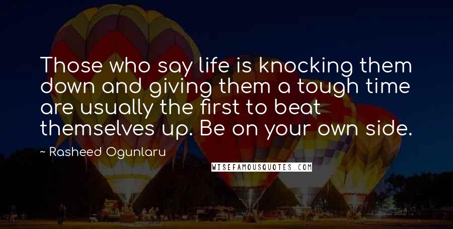 Rasheed Ogunlaru Quotes: Those who say life is knocking them down and giving them a tough time are usually the first to beat themselves up. Be on your own side.