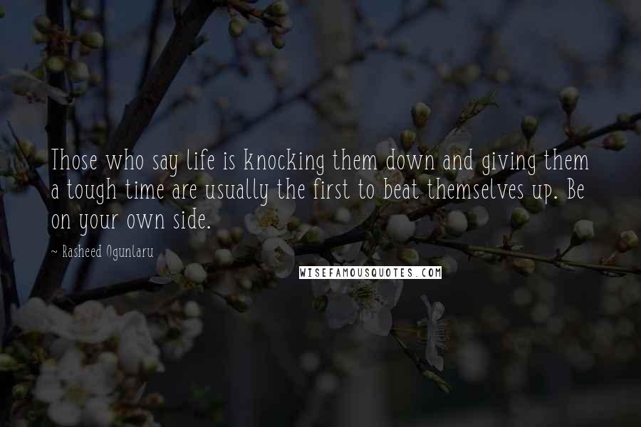 Rasheed Ogunlaru Quotes: Those who say life is knocking them down and giving them a tough time are usually the first to beat themselves up. Be on your own side.