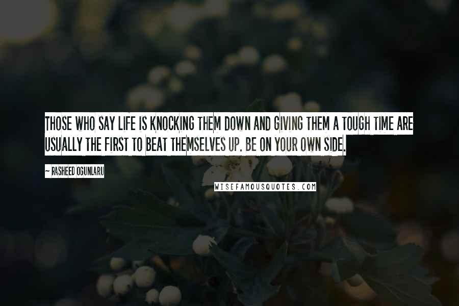 Rasheed Ogunlaru Quotes: Those who say life is knocking them down and giving them a tough time are usually the first to beat themselves up. Be on your own side.