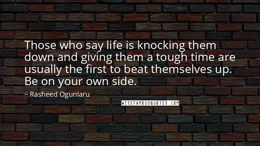 Rasheed Ogunlaru Quotes: Those who say life is knocking them down and giving them a tough time are usually the first to beat themselves up. Be on your own side.