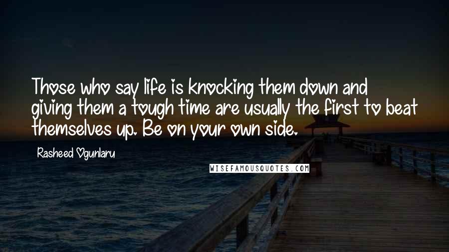 Rasheed Ogunlaru Quotes: Those who say life is knocking them down and giving them a tough time are usually the first to beat themselves up. Be on your own side.