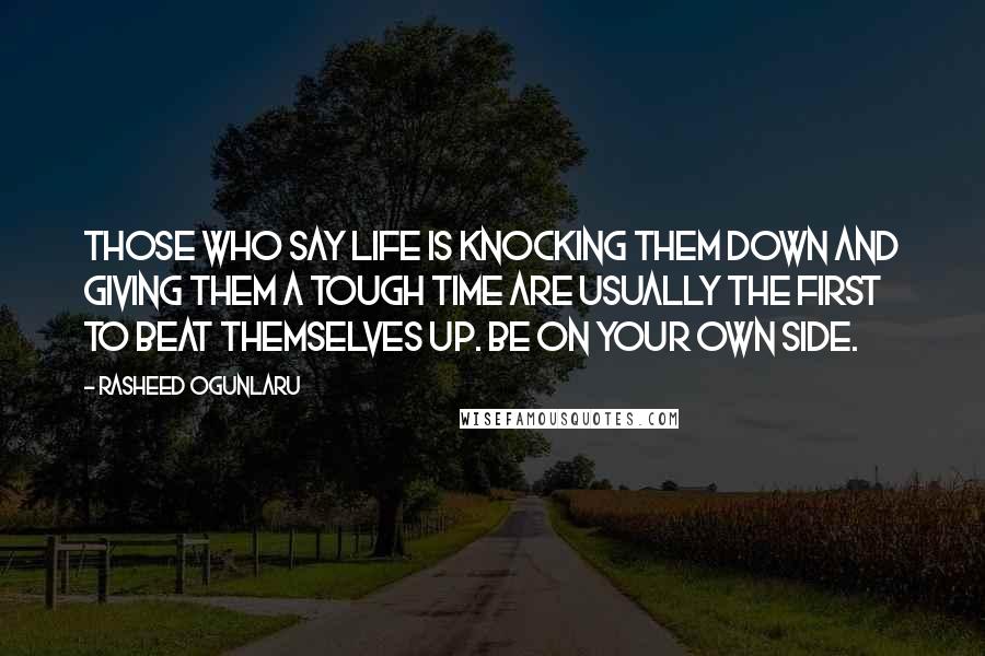 Rasheed Ogunlaru Quotes: Those who say life is knocking them down and giving them a tough time are usually the first to beat themselves up. Be on your own side.