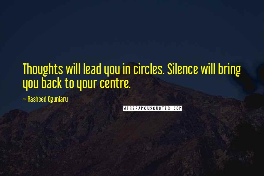 Rasheed Ogunlaru Quotes: Thoughts will lead you in circles. Silence will bring you back to your centre.