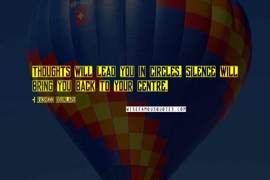 Rasheed Ogunlaru Quotes: Thoughts will lead you in circles. Silence will bring you back to your centre.