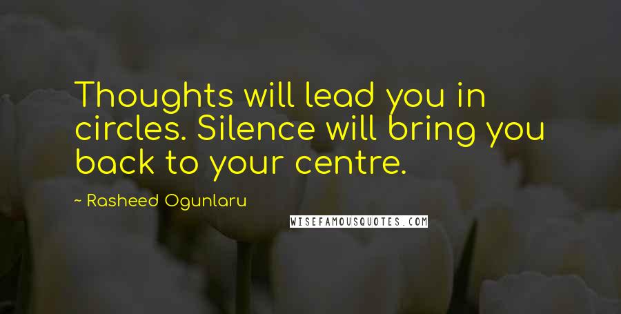 Rasheed Ogunlaru Quotes: Thoughts will lead you in circles. Silence will bring you back to your centre.