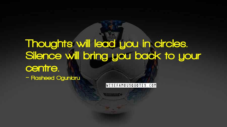 Rasheed Ogunlaru Quotes: Thoughts will lead you in circles. Silence will bring you back to your centre.