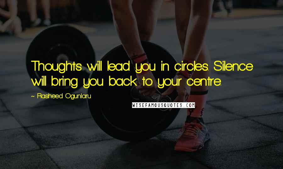 Rasheed Ogunlaru Quotes: Thoughts will lead you in circles. Silence will bring you back to your centre.