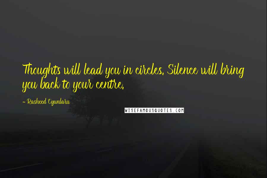 Rasheed Ogunlaru Quotes: Thoughts will lead you in circles. Silence will bring you back to your centre.