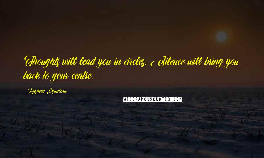 Rasheed Ogunlaru Quotes: Thoughts will lead you in circles. Silence will bring you back to your centre.