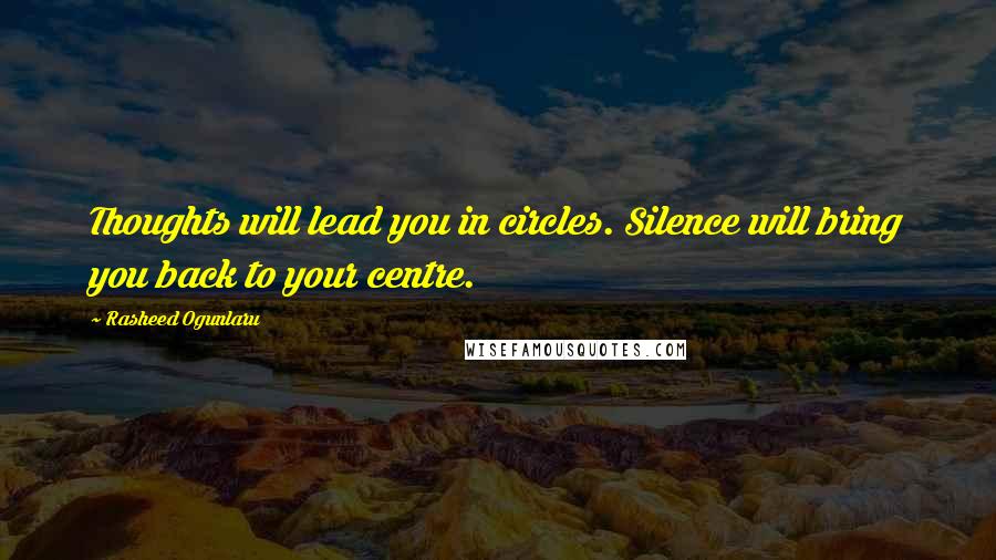 Rasheed Ogunlaru Quotes: Thoughts will lead you in circles. Silence will bring you back to your centre.