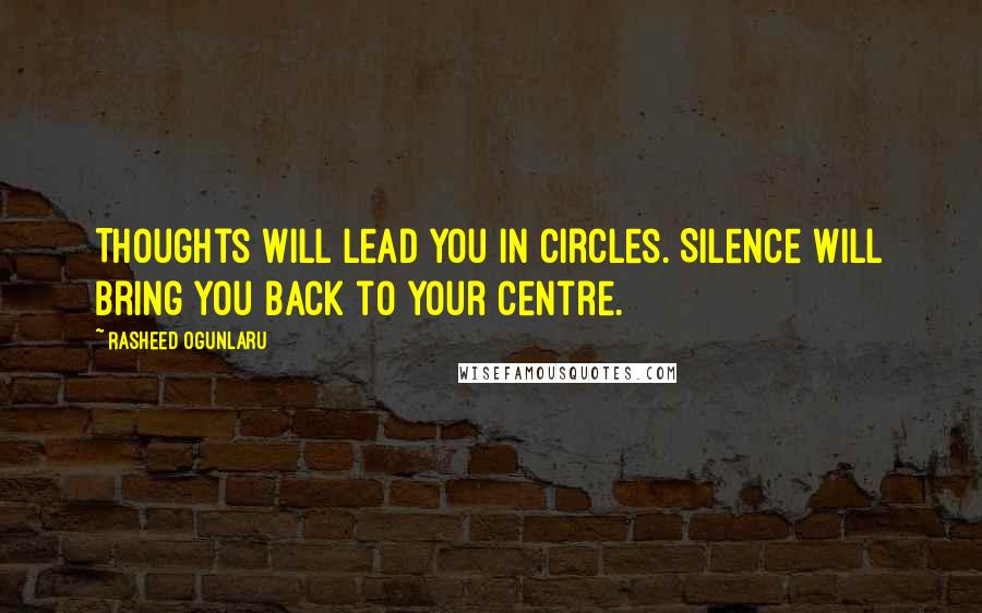 Rasheed Ogunlaru Quotes: Thoughts will lead you in circles. Silence will bring you back to your centre.