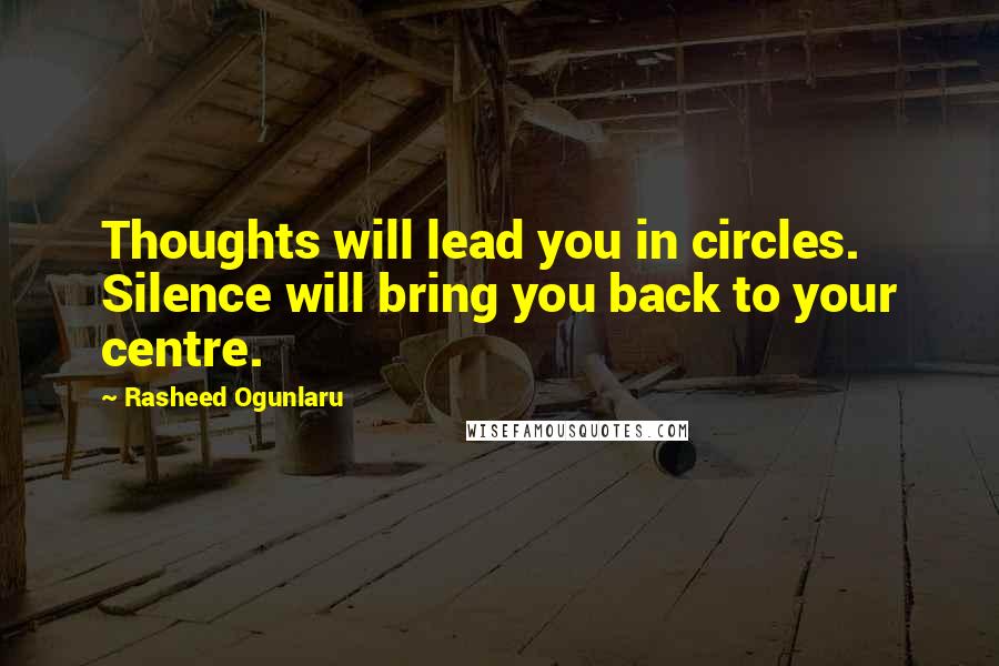 Rasheed Ogunlaru Quotes: Thoughts will lead you in circles. Silence will bring you back to your centre.