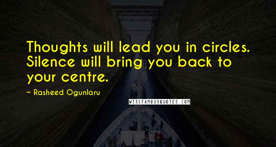 Rasheed Ogunlaru Quotes: Thoughts will lead you in circles. Silence will bring you back to your centre.