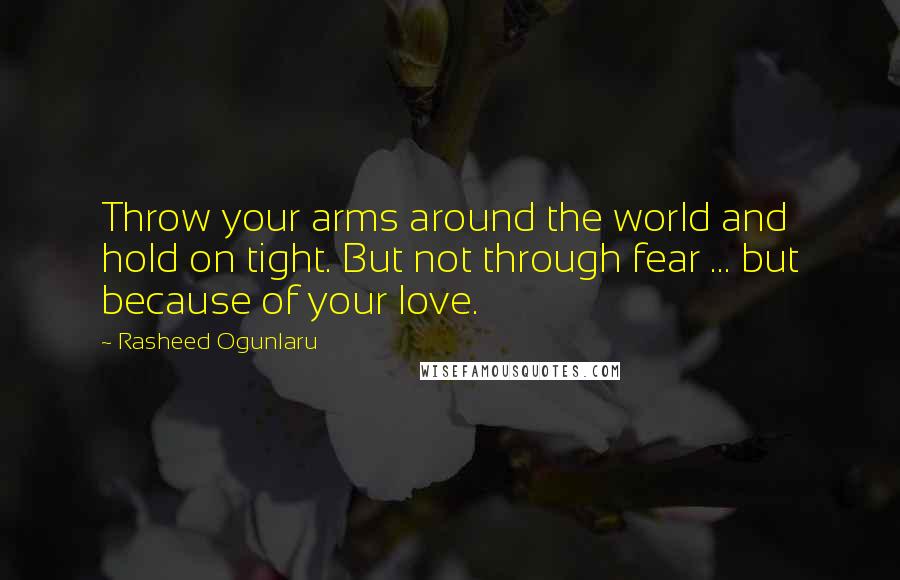 Rasheed Ogunlaru Quotes: Throw your arms around the world and hold on tight. But not through fear ... but because of your love.