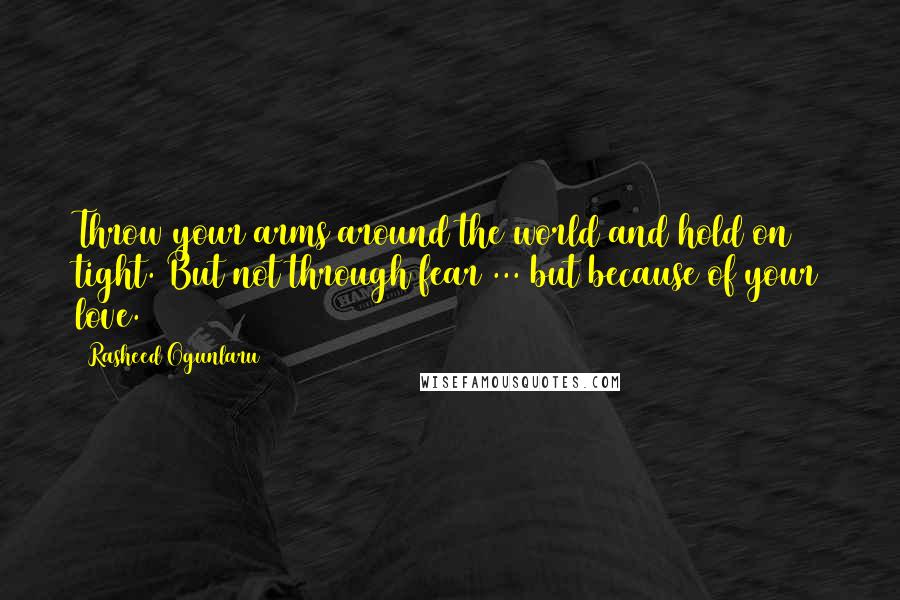 Rasheed Ogunlaru Quotes: Throw your arms around the world and hold on tight. But not through fear ... but because of your love.