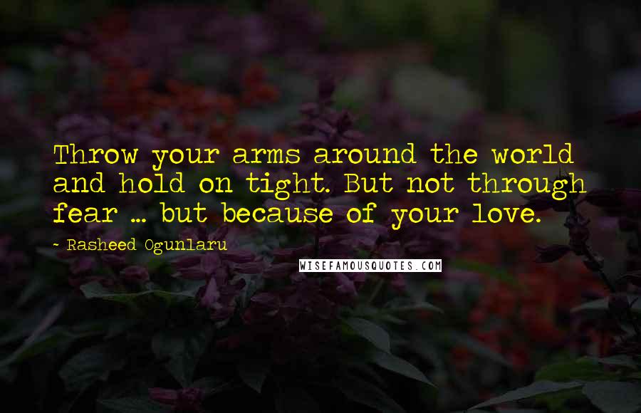 Rasheed Ogunlaru Quotes: Throw your arms around the world and hold on tight. But not through fear ... but because of your love.