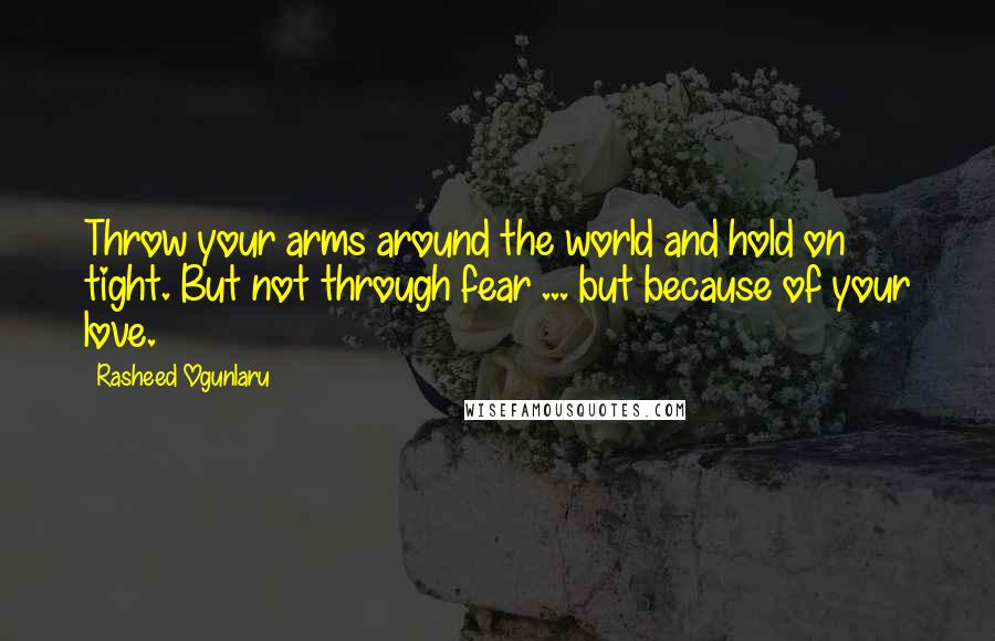 Rasheed Ogunlaru Quotes: Throw your arms around the world and hold on tight. But not through fear ... but because of your love.