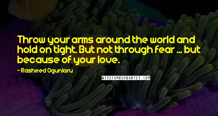Rasheed Ogunlaru Quotes: Throw your arms around the world and hold on tight. But not through fear ... but because of your love.