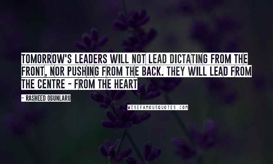 Rasheed Ogunlaru Quotes: Tomorrow's leaders will not lead dictating from the front, nor pushing from the back. They will lead from the centre - from the heart