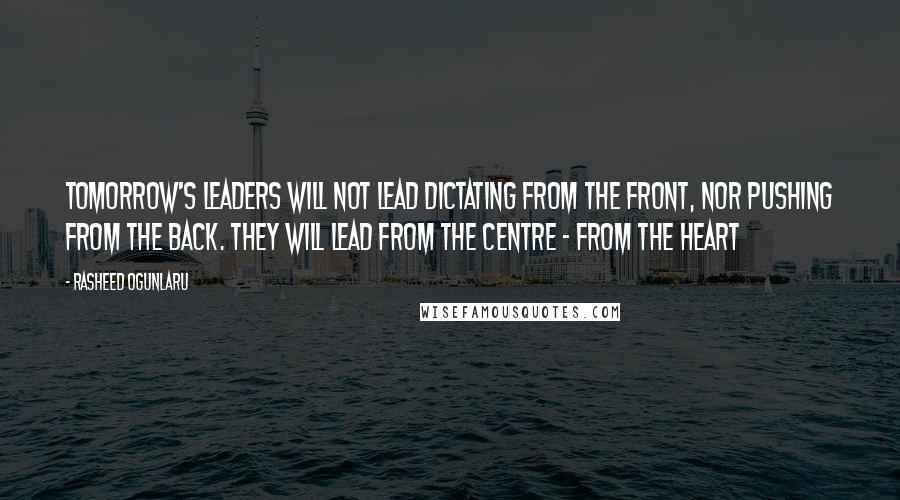 Rasheed Ogunlaru Quotes: Tomorrow's leaders will not lead dictating from the front, nor pushing from the back. They will lead from the centre - from the heart