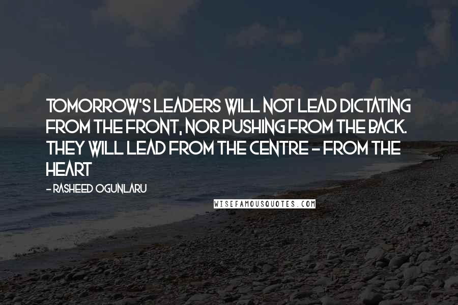 Rasheed Ogunlaru Quotes: Tomorrow's leaders will not lead dictating from the front, nor pushing from the back. They will lead from the centre - from the heart