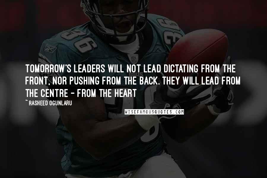 Rasheed Ogunlaru Quotes: Tomorrow's leaders will not lead dictating from the front, nor pushing from the back. They will lead from the centre - from the heart