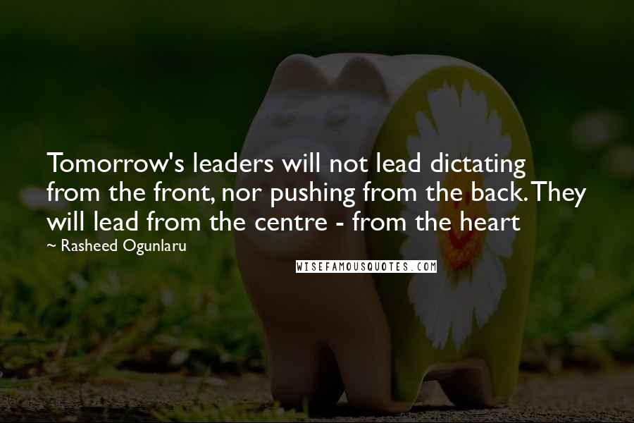 Rasheed Ogunlaru Quotes: Tomorrow's leaders will not lead dictating from the front, nor pushing from the back. They will lead from the centre - from the heart