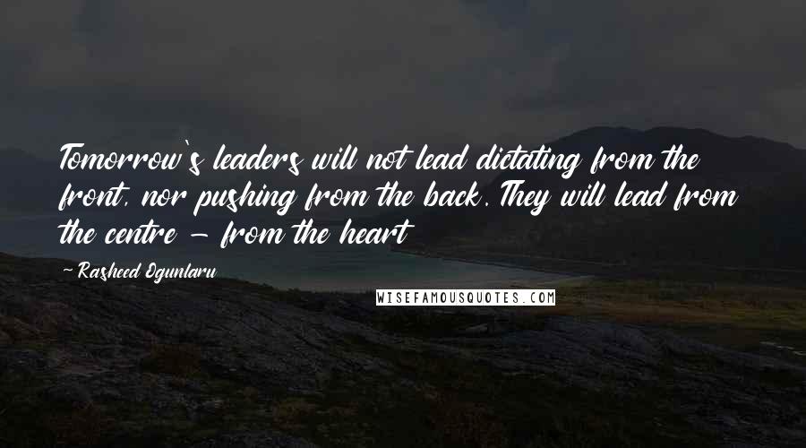 Rasheed Ogunlaru Quotes: Tomorrow's leaders will not lead dictating from the front, nor pushing from the back. They will lead from the centre - from the heart