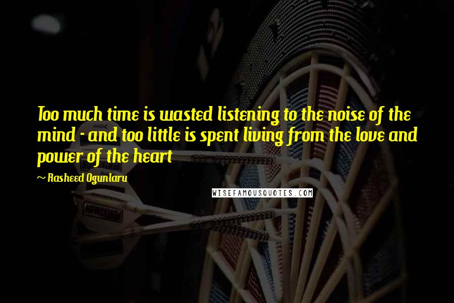 Rasheed Ogunlaru Quotes: Too much time is wasted listening to the noise of the mind - and too little is spent living from the love and power of the heart