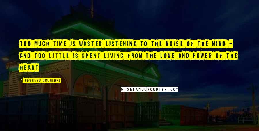 Rasheed Ogunlaru Quotes: Too much time is wasted listening to the noise of the mind - and too little is spent living from the love and power of the heart