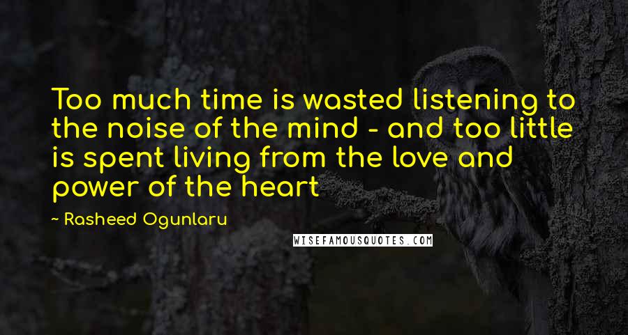 Rasheed Ogunlaru Quotes: Too much time is wasted listening to the noise of the mind - and too little is spent living from the love and power of the heart