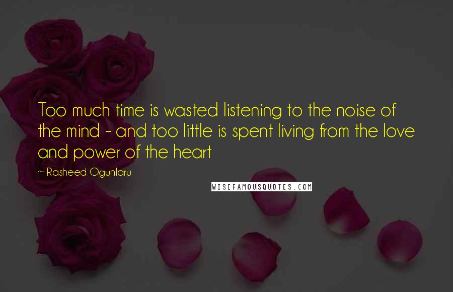 Rasheed Ogunlaru Quotes: Too much time is wasted listening to the noise of the mind - and too little is spent living from the love and power of the heart