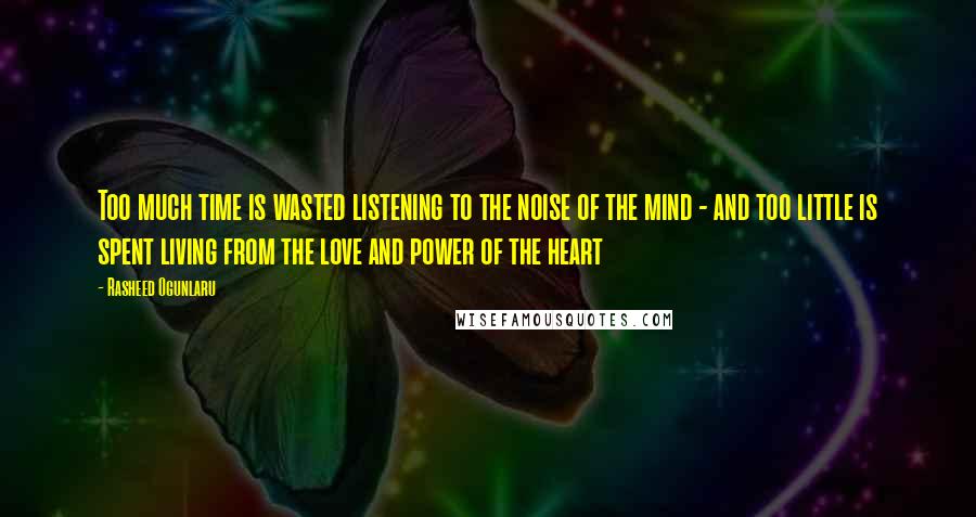 Rasheed Ogunlaru Quotes: Too much time is wasted listening to the noise of the mind - and too little is spent living from the love and power of the heart