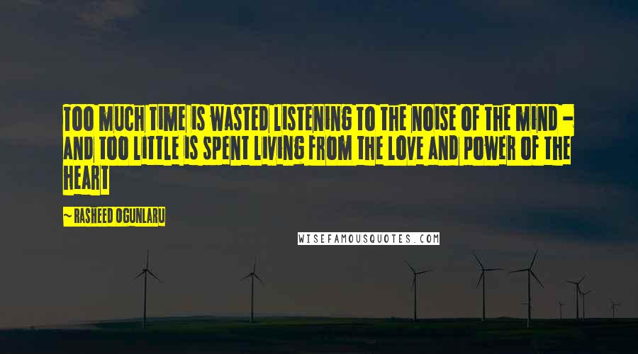 Rasheed Ogunlaru Quotes: Too much time is wasted listening to the noise of the mind - and too little is spent living from the love and power of the heart