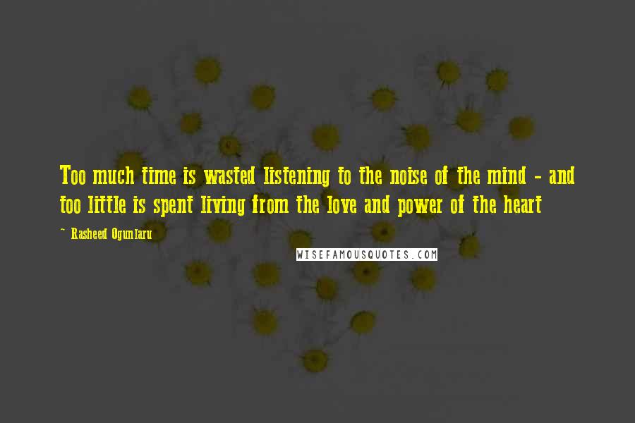 Rasheed Ogunlaru Quotes: Too much time is wasted listening to the noise of the mind - and too little is spent living from the love and power of the heart