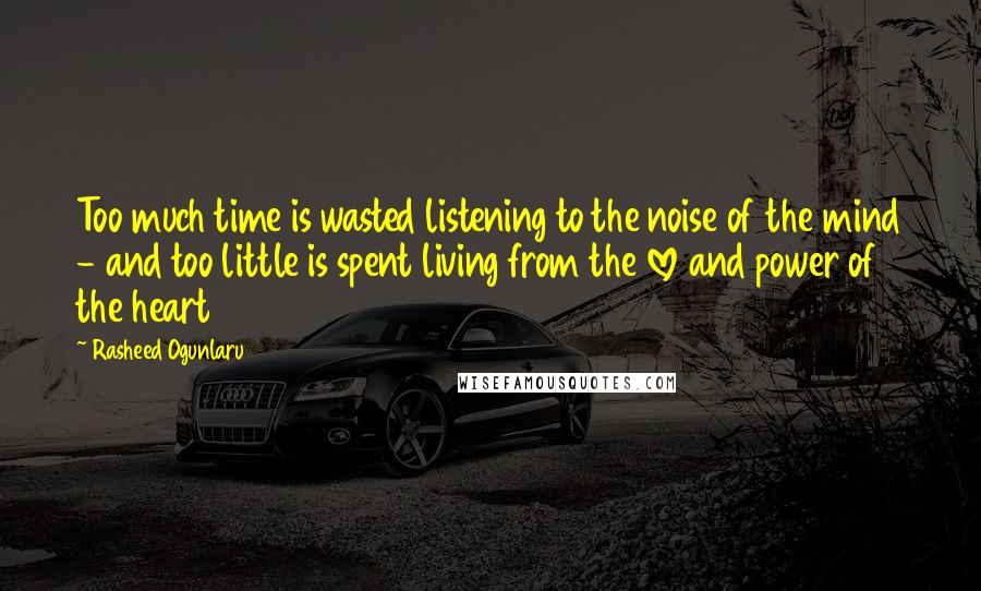 Rasheed Ogunlaru Quotes: Too much time is wasted listening to the noise of the mind - and too little is spent living from the love and power of the heart