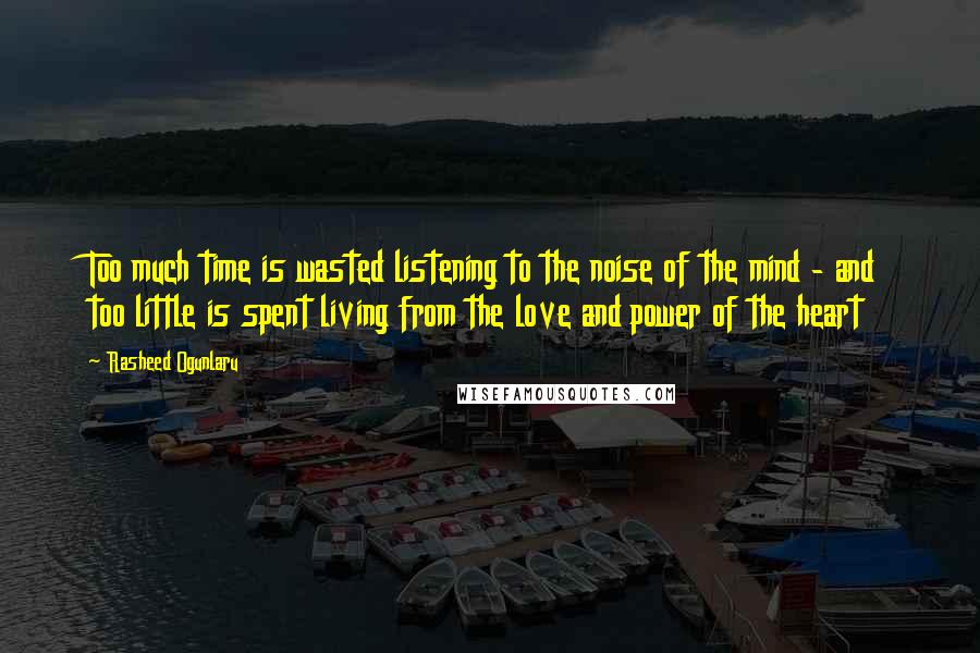 Rasheed Ogunlaru Quotes: Too much time is wasted listening to the noise of the mind - and too little is spent living from the love and power of the heart