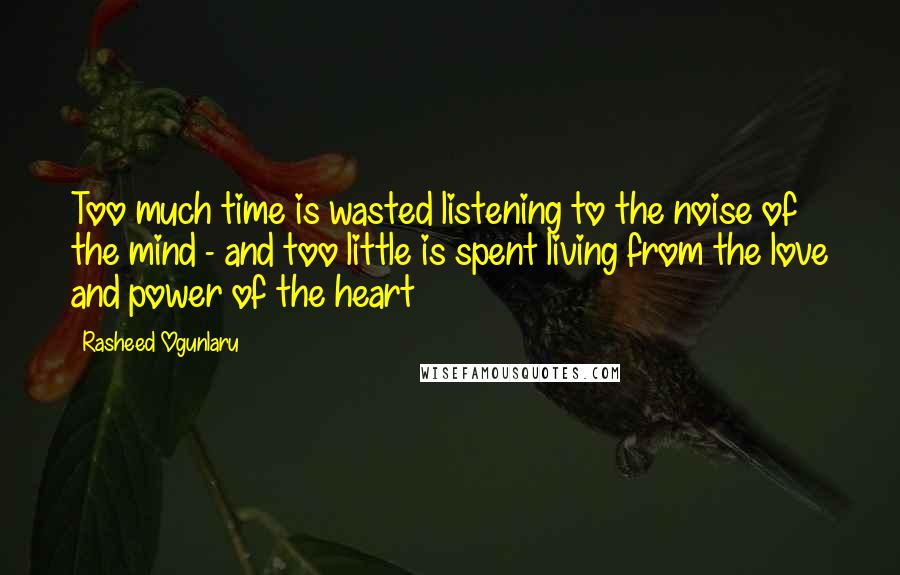 Rasheed Ogunlaru Quotes: Too much time is wasted listening to the noise of the mind - and too little is spent living from the love and power of the heart