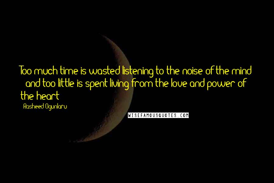Rasheed Ogunlaru Quotes: Too much time is wasted listening to the noise of the mind - and too little is spent living from the love and power of the heart