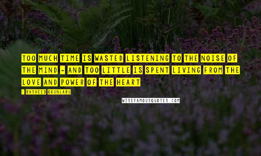 Rasheed Ogunlaru Quotes: Too much time is wasted listening to the noise of the mind - and too little is spent living from the love and power of the heart