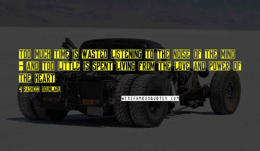 Rasheed Ogunlaru Quotes: Too much time is wasted listening to the noise of the mind - and too little is spent living from the love and power of the heart