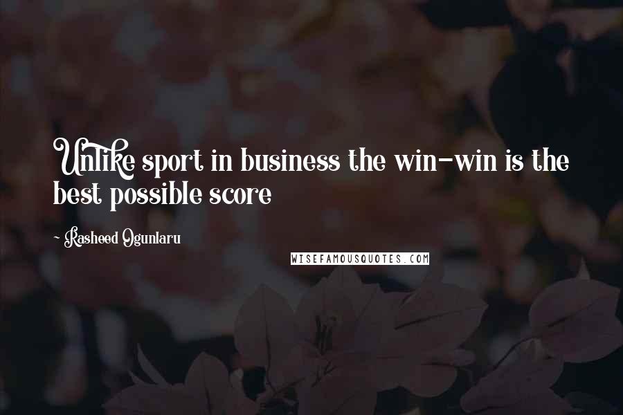 Rasheed Ogunlaru Quotes: Unlike sport in business the win-win is the best possible score